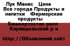 Лук Манас › Цена ­ 8 - Все города Продукты и напитки » Фермерские продукты   . Башкортостан респ.,Караидельский р-н